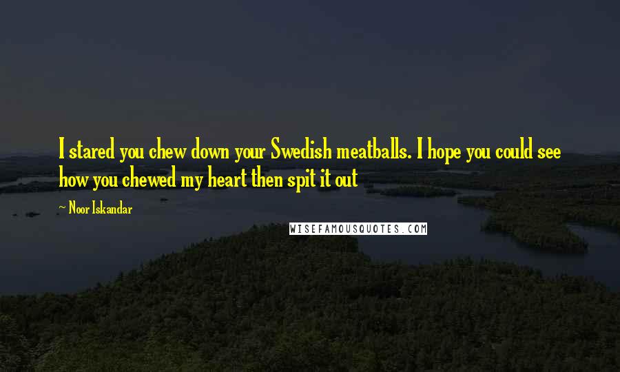 Noor Iskandar Quotes: I stared you chew down your Swedish meatballs. I hope you could see how you chewed my heart then spit it out