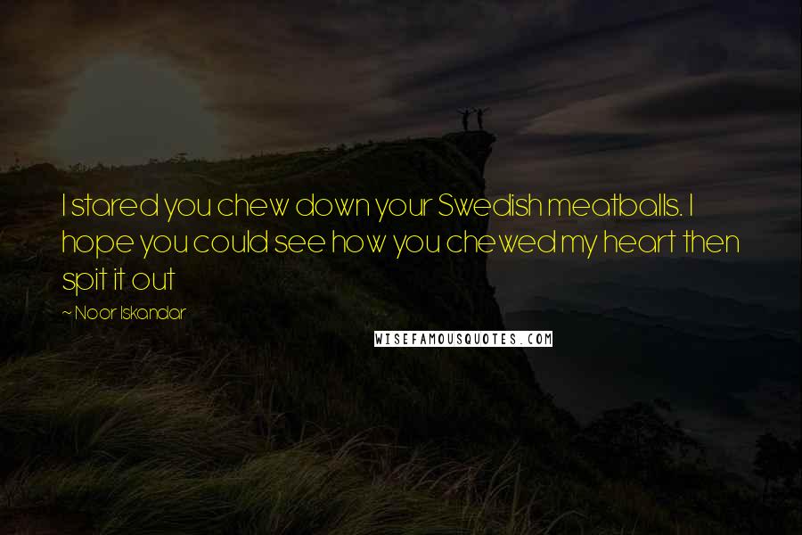 Noor Iskandar Quotes: I stared you chew down your Swedish meatballs. I hope you could see how you chewed my heart then spit it out