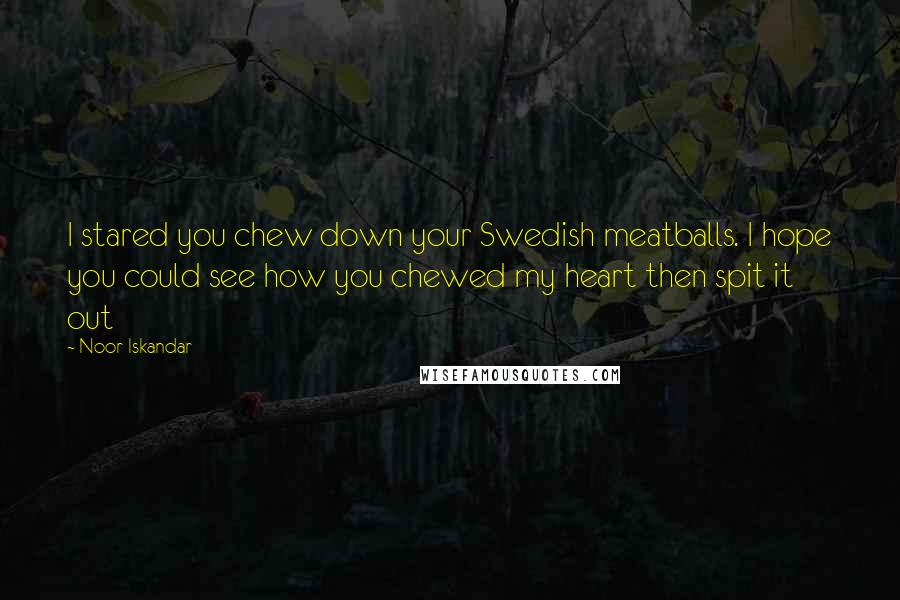 Noor Iskandar Quotes: I stared you chew down your Swedish meatballs. I hope you could see how you chewed my heart then spit it out