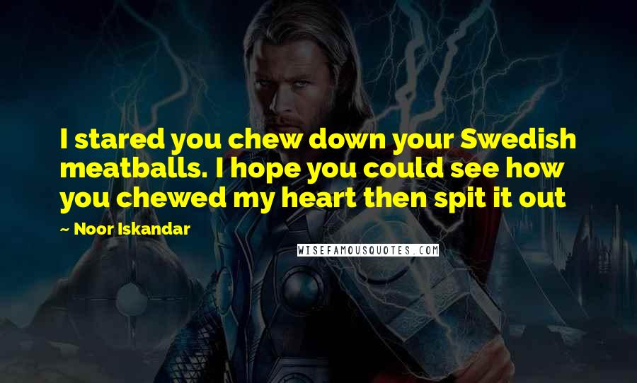 Noor Iskandar Quotes: I stared you chew down your Swedish meatballs. I hope you could see how you chewed my heart then spit it out