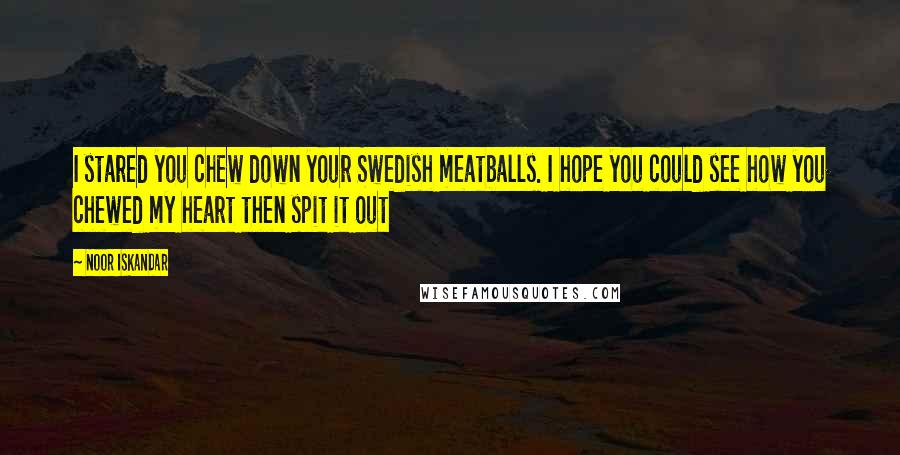 Noor Iskandar Quotes: I stared you chew down your Swedish meatballs. I hope you could see how you chewed my heart then spit it out