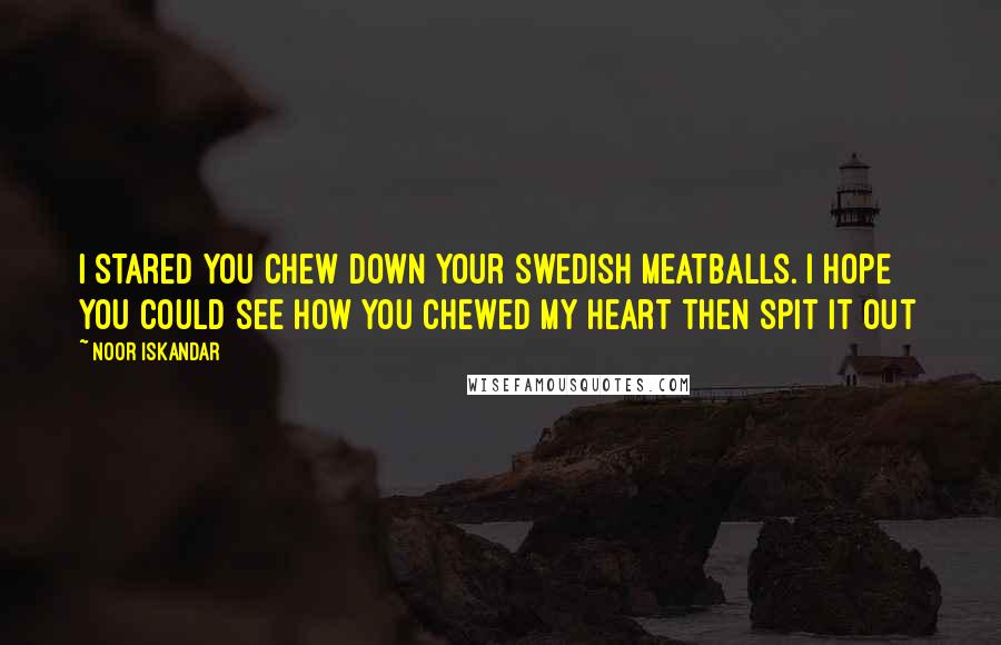 Noor Iskandar Quotes: I stared you chew down your Swedish meatballs. I hope you could see how you chewed my heart then spit it out