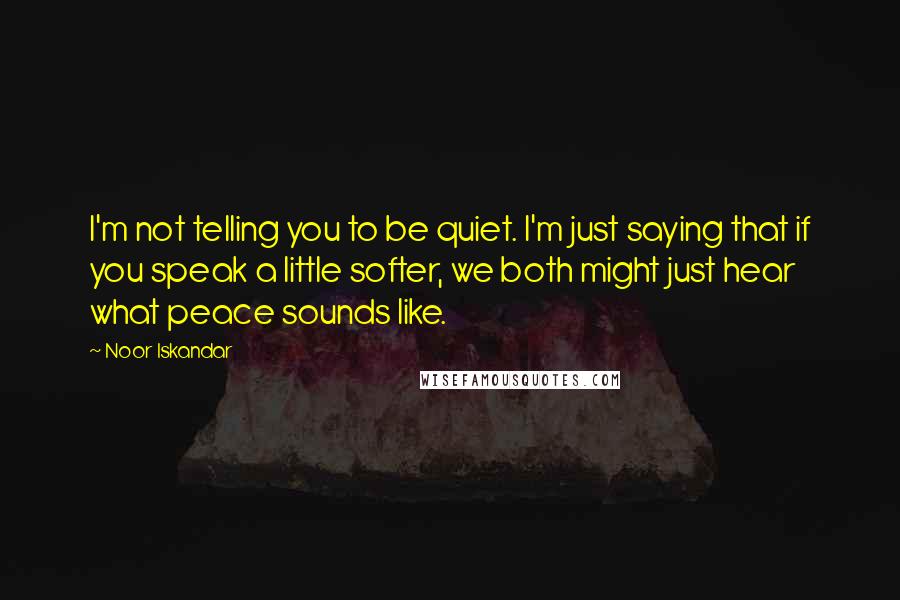 Noor Iskandar Quotes: I'm not telling you to be quiet. I'm just saying that if you speak a little softer, we both might just hear what peace sounds like.