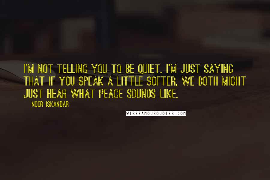 Noor Iskandar Quotes: I'm not telling you to be quiet. I'm just saying that if you speak a little softer, we both might just hear what peace sounds like.