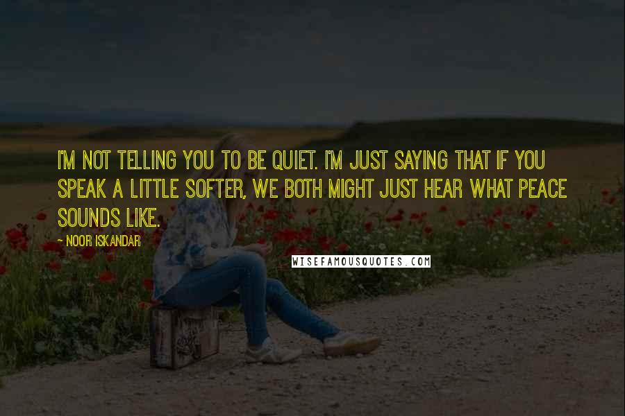 Noor Iskandar Quotes: I'm not telling you to be quiet. I'm just saying that if you speak a little softer, we both might just hear what peace sounds like.