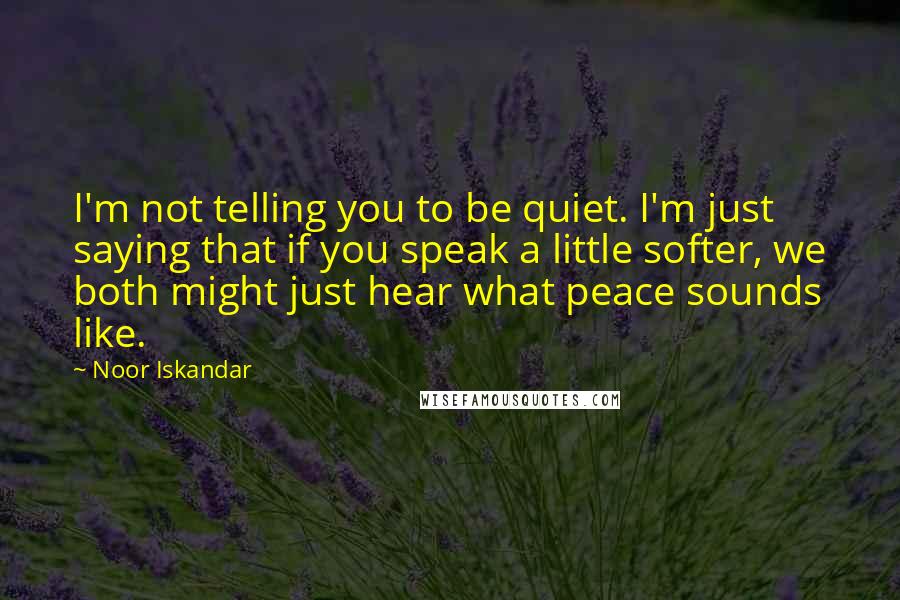 Noor Iskandar Quotes: I'm not telling you to be quiet. I'm just saying that if you speak a little softer, we both might just hear what peace sounds like.