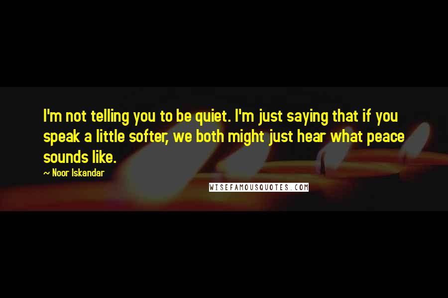 Noor Iskandar Quotes: I'm not telling you to be quiet. I'm just saying that if you speak a little softer, we both might just hear what peace sounds like.