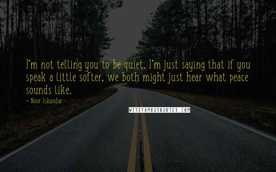 Noor Iskandar Quotes: I'm not telling you to be quiet. I'm just saying that if you speak a little softer, we both might just hear what peace sounds like.