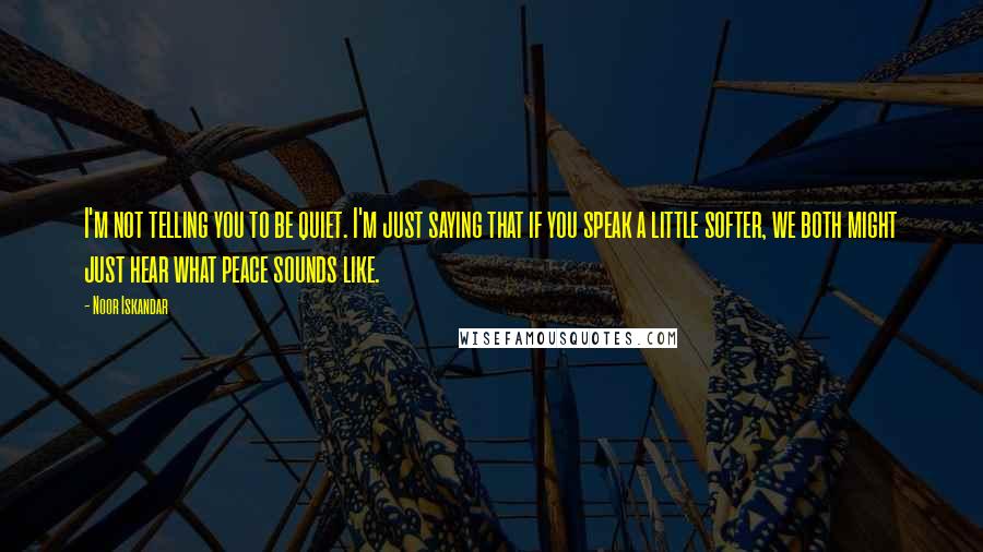 Noor Iskandar Quotes: I'm not telling you to be quiet. I'm just saying that if you speak a little softer, we both might just hear what peace sounds like.