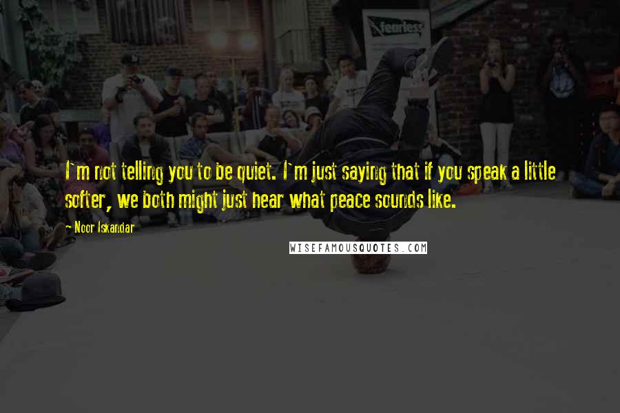 Noor Iskandar Quotes: I'm not telling you to be quiet. I'm just saying that if you speak a little softer, we both might just hear what peace sounds like.