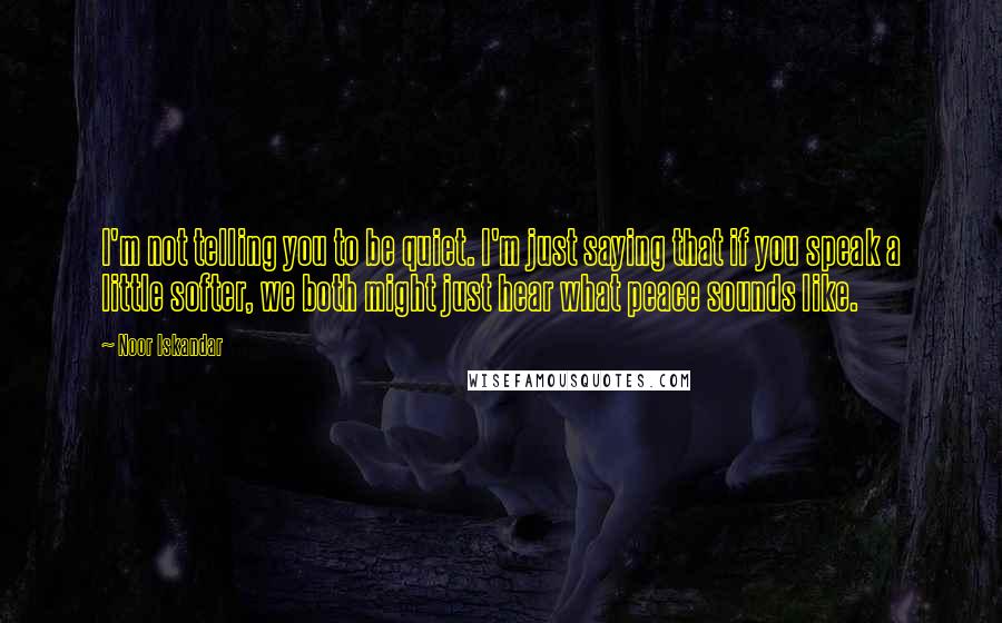 Noor Iskandar Quotes: I'm not telling you to be quiet. I'm just saying that if you speak a little softer, we both might just hear what peace sounds like.