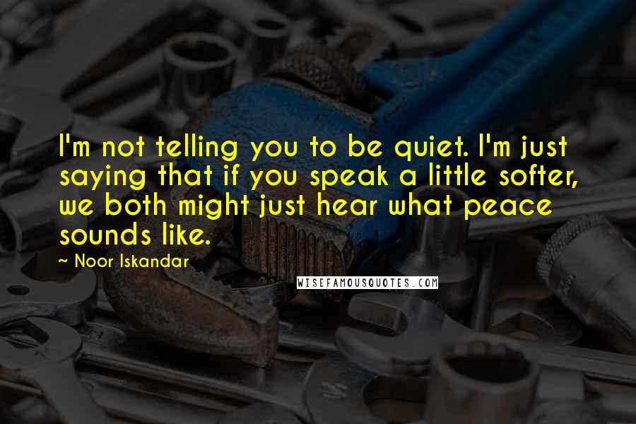 Noor Iskandar Quotes: I'm not telling you to be quiet. I'm just saying that if you speak a little softer, we both might just hear what peace sounds like.