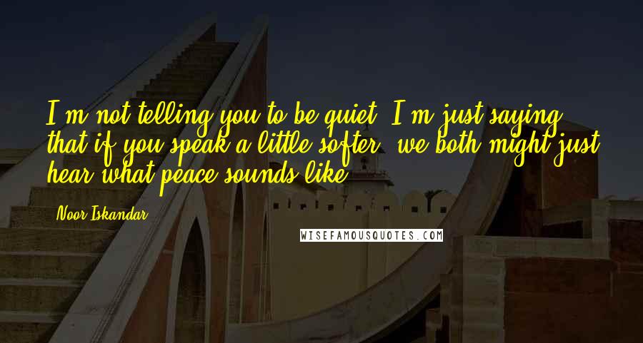 Noor Iskandar Quotes: I'm not telling you to be quiet. I'm just saying that if you speak a little softer, we both might just hear what peace sounds like.