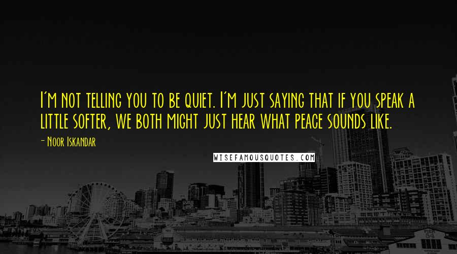 Noor Iskandar Quotes: I'm not telling you to be quiet. I'm just saying that if you speak a little softer, we both might just hear what peace sounds like.