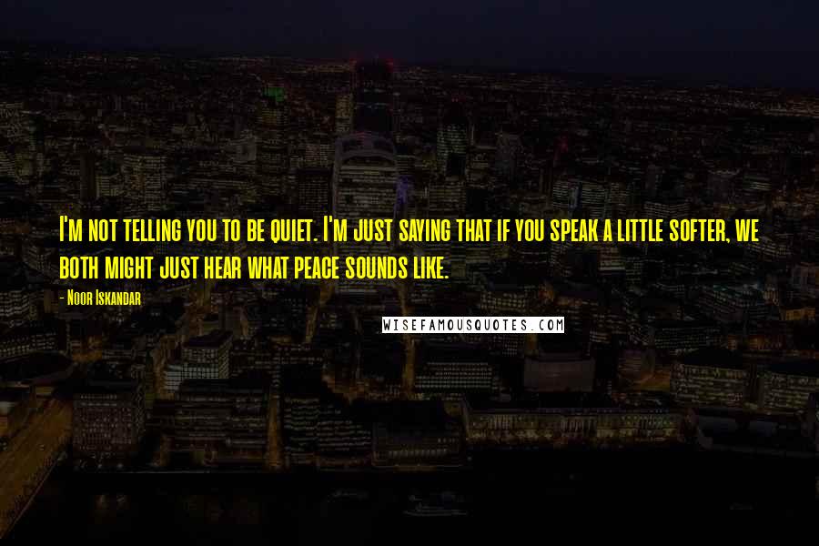 Noor Iskandar Quotes: I'm not telling you to be quiet. I'm just saying that if you speak a little softer, we both might just hear what peace sounds like.