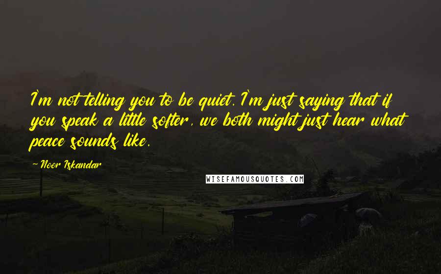 Noor Iskandar Quotes: I'm not telling you to be quiet. I'm just saying that if you speak a little softer, we both might just hear what peace sounds like.