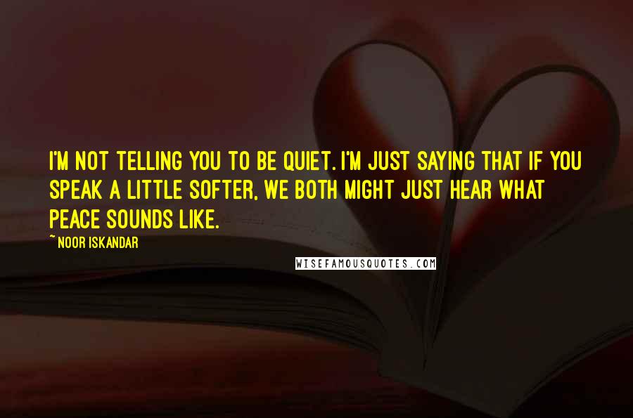 Noor Iskandar Quotes: I'm not telling you to be quiet. I'm just saying that if you speak a little softer, we both might just hear what peace sounds like.