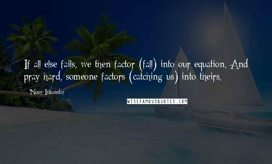 Noor Iskandar Quotes: If all else fails, we then factor (fall) into our equation. And pray hard, someone factors (catching us) into theirs.