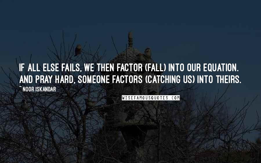 Noor Iskandar Quotes: If all else fails, we then factor (fall) into our equation. And pray hard, someone factors (catching us) into theirs.