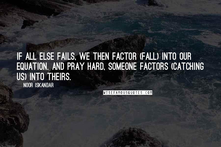 Noor Iskandar Quotes: If all else fails, we then factor (fall) into our equation. And pray hard, someone factors (catching us) into theirs.