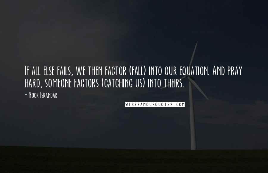 Noor Iskandar Quotes: If all else fails, we then factor (fall) into our equation. And pray hard, someone factors (catching us) into theirs.