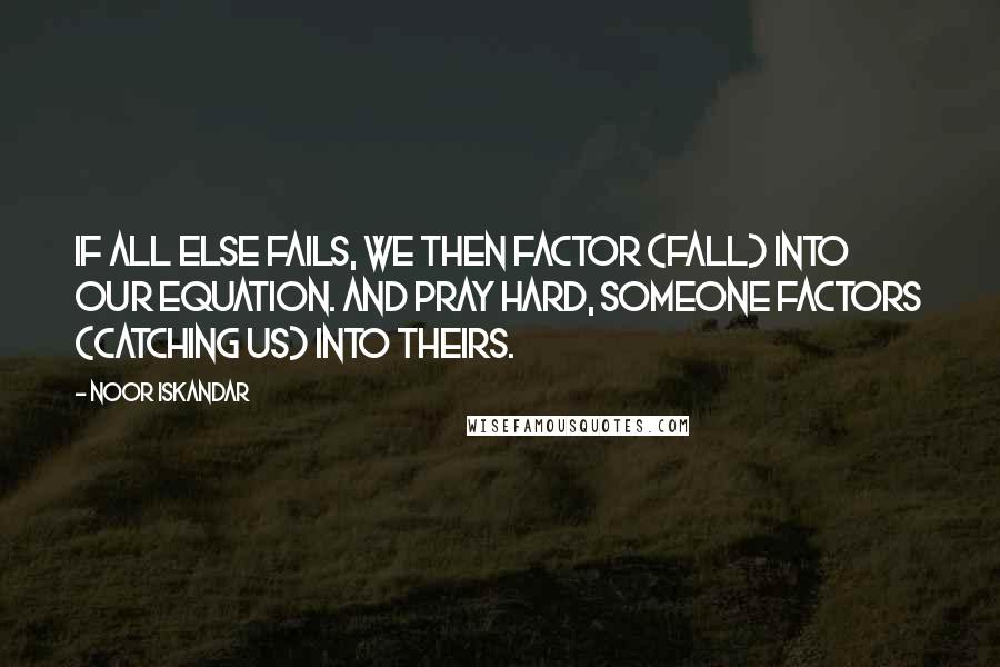 Noor Iskandar Quotes: If all else fails, we then factor (fall) into our equation. And pray hard, someone factors (catching us) into theirs.