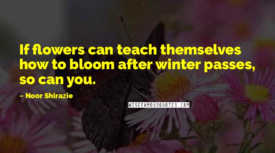 Noor Shirazie Quotes: If flowers can teach themselves how to bloom after winter passes, so can you.