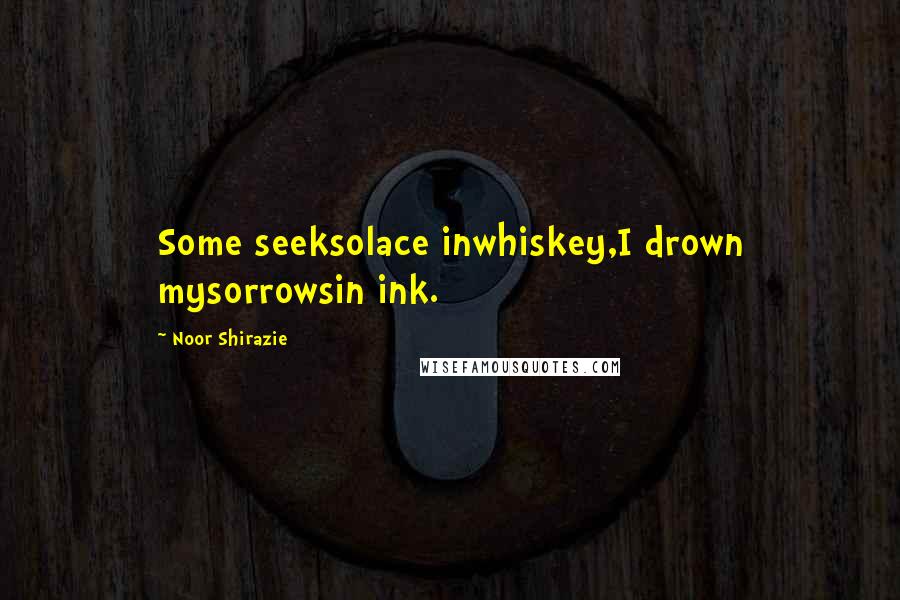 Noor Shirazie Quotes: Some seeksolace inwhiskey,I drown mysorrowsin ink.