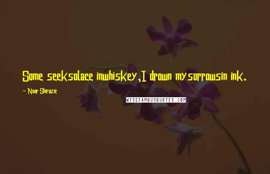 Noor Shirazie Quotes: Some seeksolace inwhiskey,I drown mysorrowsin ink.