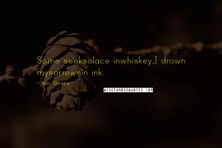 Noor Shirazie Quotes: Some seeksolace inwhiskey,I drown mysorrowsin ink.