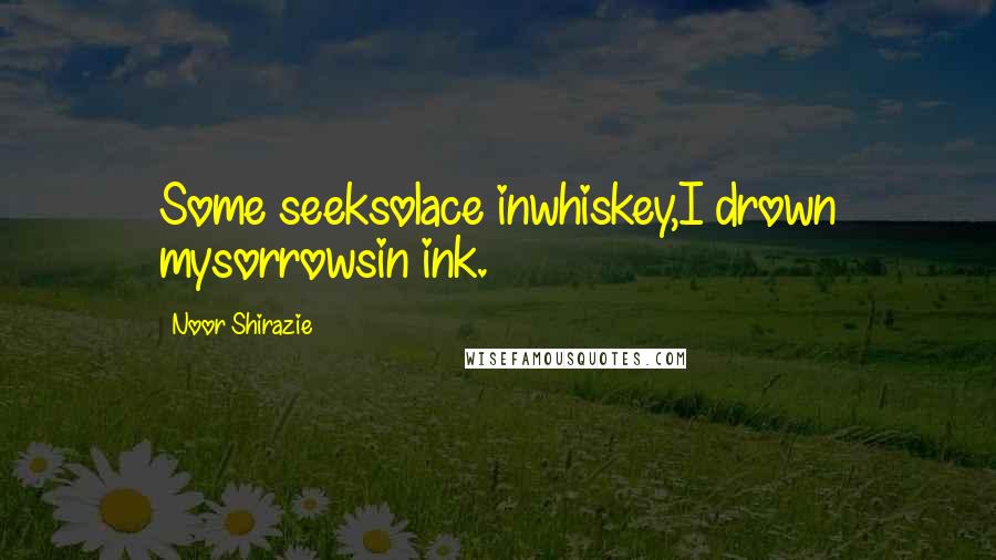 Noor Shirazie Quotes: Some seeksolace inwhiskey,I drown mysorrowsin ink.