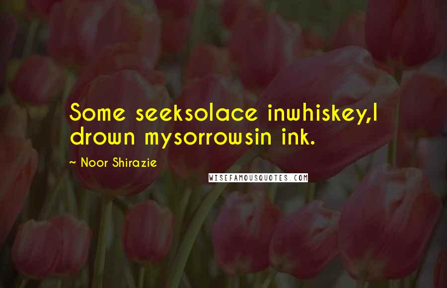 Noor Shirazie Quotes: Some seeksolace inwhiskey,I drown mysorrowsin ink.