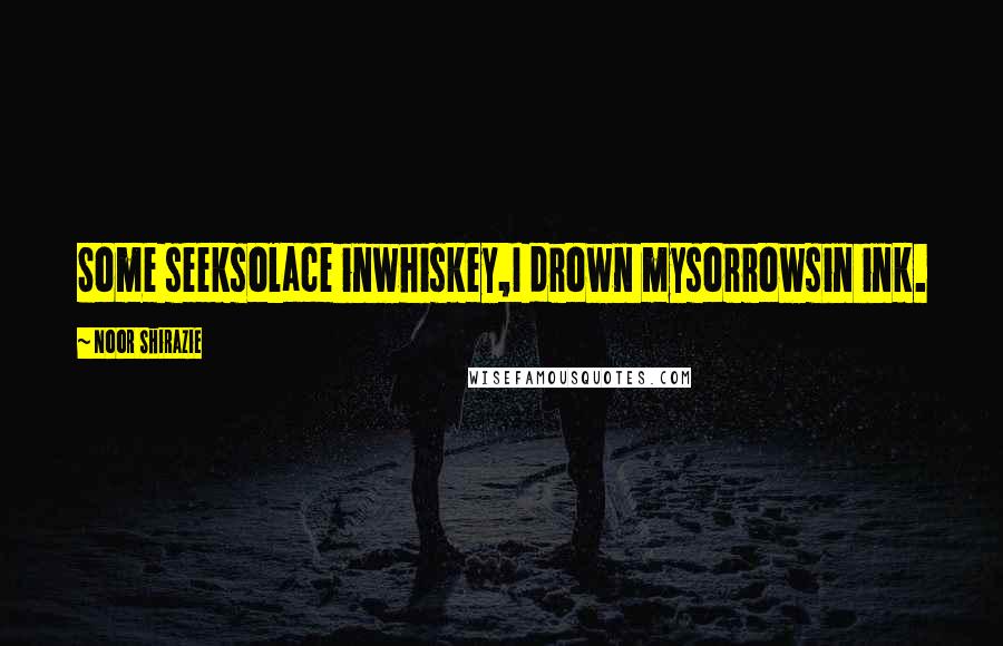 Noor Shirazie Quotes: Some seeksolace inwhiskey,I drown mysorrowsin ink.