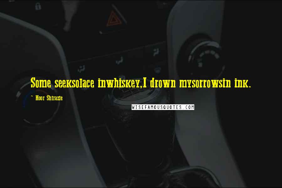 Noor Shirazie Quotes: Some seeksolace inwhiskey,I drown mysorrowsin ink.