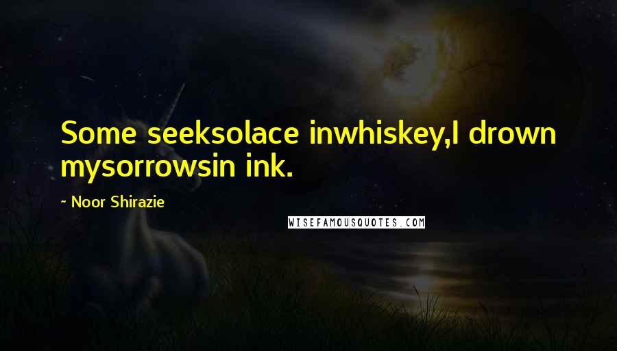 Noor Shirazie Quotes: Some seeksolace inwhiskey,I drown mysorrowsin ink.