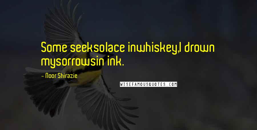 Noor Shirazie Quotes: Some seeksolace inwhiskey,I drown mysorrowsin ink.