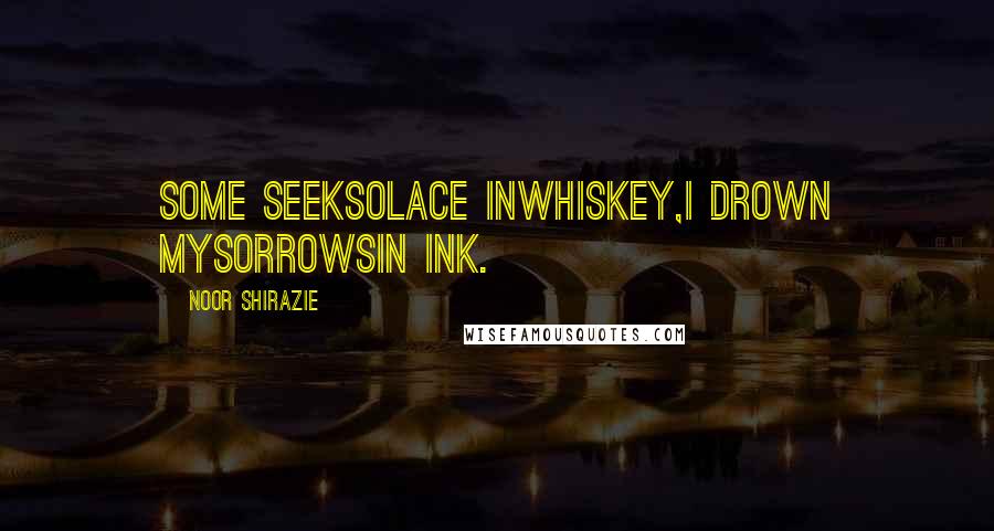 Noor Shirazie Quotes: Some seeksolace inwhiskey,I drown mysorrowsin ink.