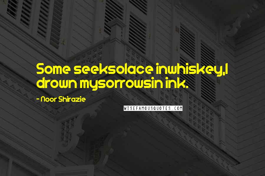 Noor Shirazie Quotes: Some seeksolace inwhiskey,I drown mysorrowsin ink.