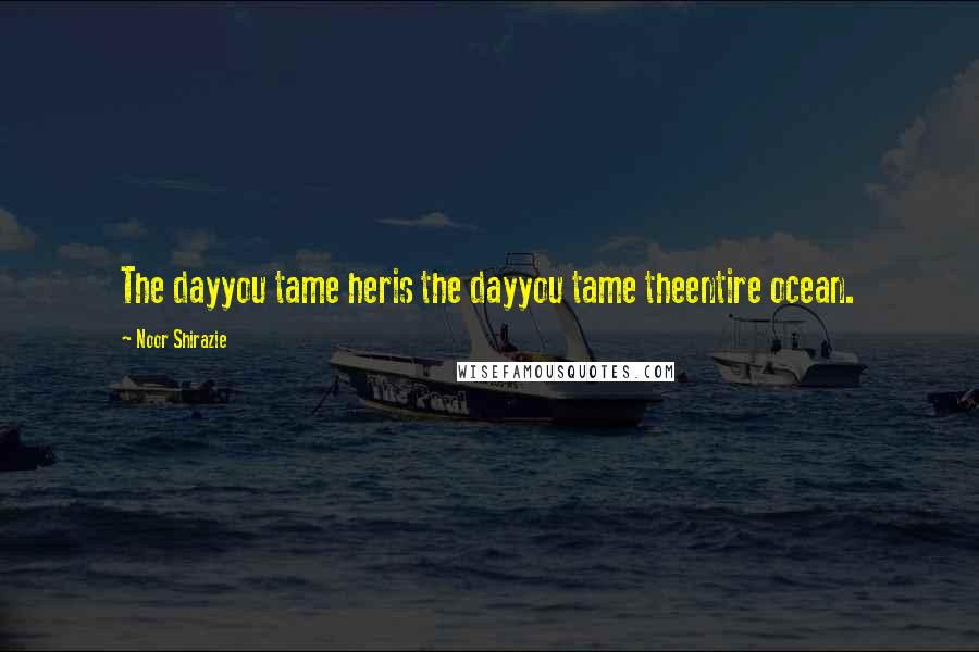 Noor Shirazie Quotes: The dayyou tame heris the dayyou tame theentire ocean.