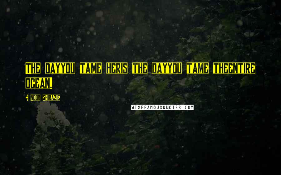 Noor Shirazie Quotes: The dayyou tame heris the dayyou tame theentire ocean.