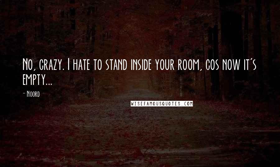 Noord Quotes: No, crazy. I hate to stand inside your room, cos now it's empty...