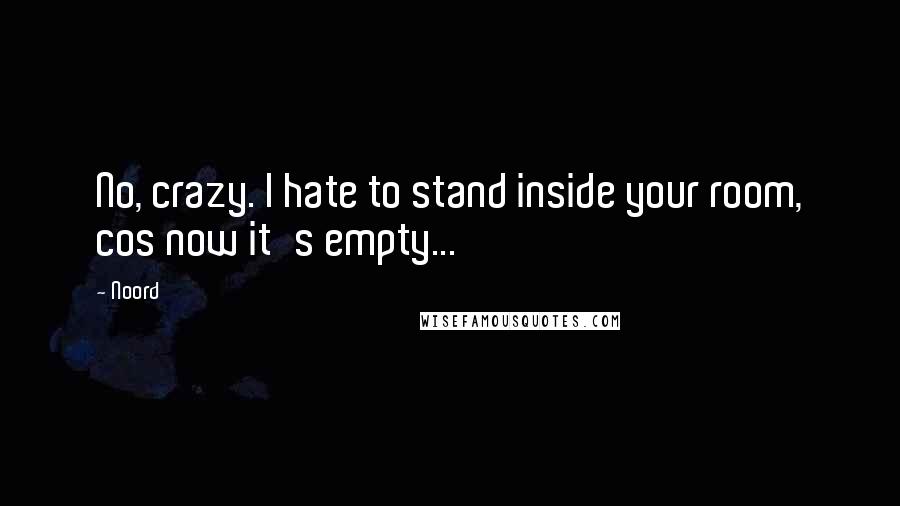 Noord Quotes: No, crazy. I hate to stand inside your room, cos now it's empty...