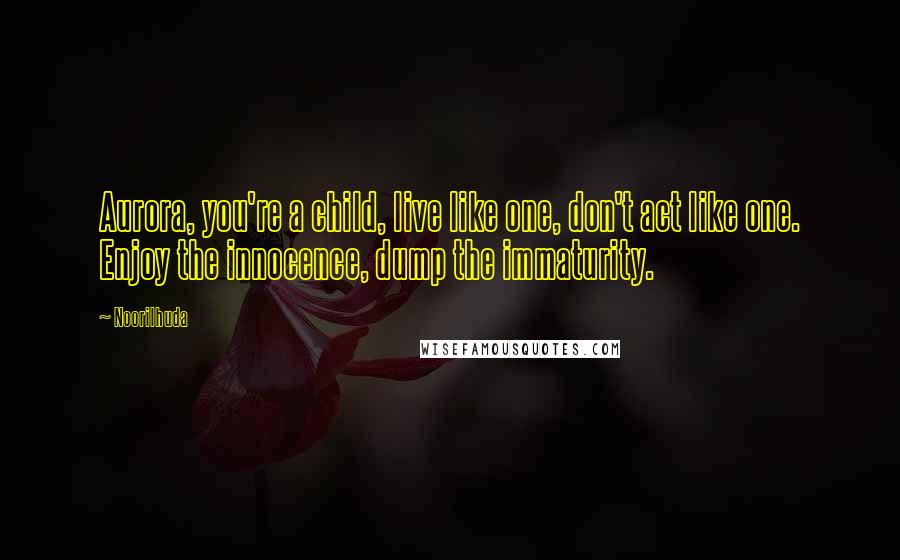 Noorilhuda Quotes: Aurora, you're a child, live like one, don't act like one. Enjoy the innocence, dump the immaturity.