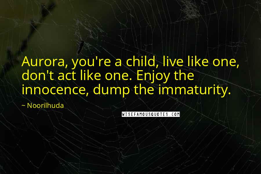 Noorilhuda Quotes: Aurora, you're a child, live like one, don't act like one. Enjoy the innocence, dump the immaturity.