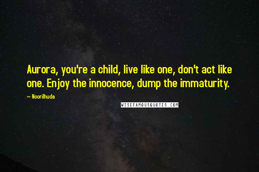 Noorilhuda Quotes: Aurora, you're a child, live like one, don't act like one. Enjoy the innocence, dump the immaturity.