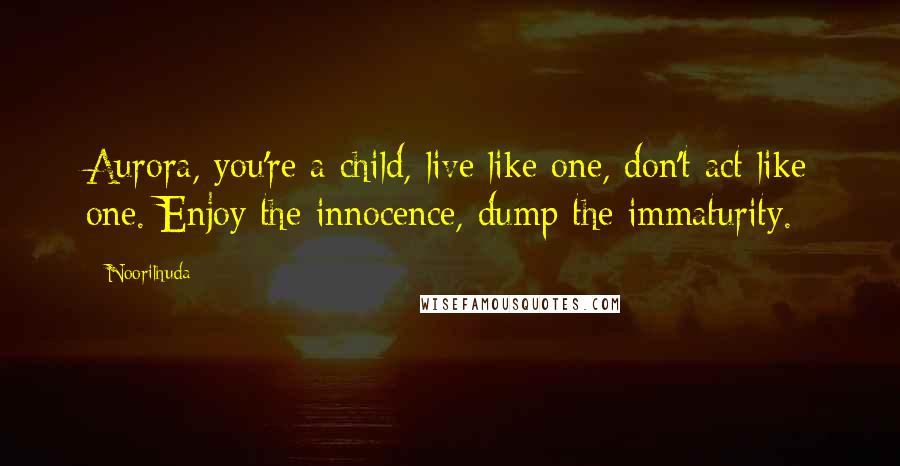 Noorilhuda Quotes: Aurora, you're a child, live like one, don't act like one. Enjoy the innocence, dump the immaturity.