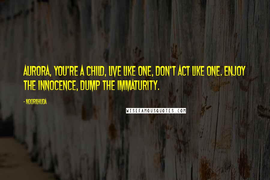 Noorilhuda Quotes: Aurora, you're a child, live like one, don't act like one. Enjoy the innocence, dump the immaturity.