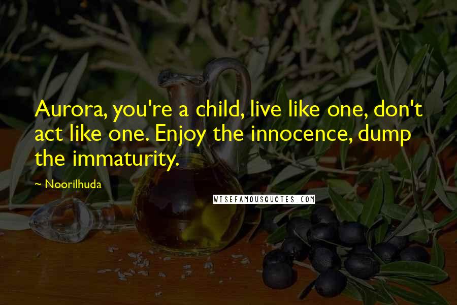 Noorilhuda Quotes: Aurora, you're a child, live like one, don't act like one. Enjoy the innocence, dump the immaturity.