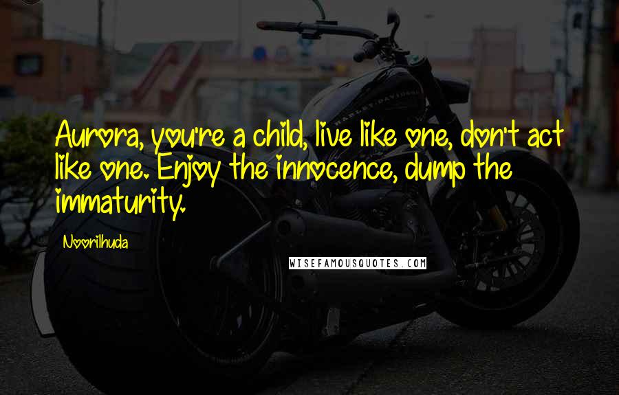 Noorilhuda Quotes: Aurora, you're a child, live like one, don't act like one. Enjoy the innocence, dump the immaturity.