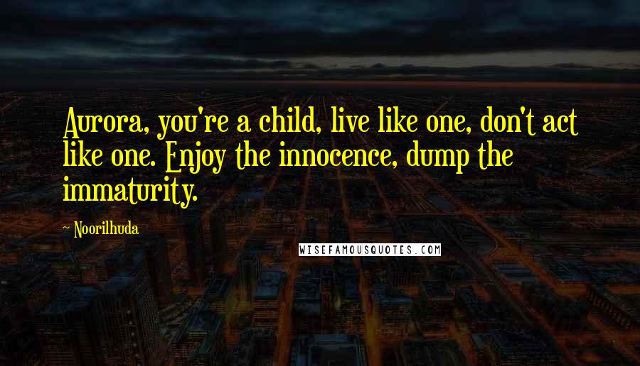 Noorilhuda Quotes: Aurora, you're a child, live like one, don't act like one. Enjoy the innocence, dump the immaturity.